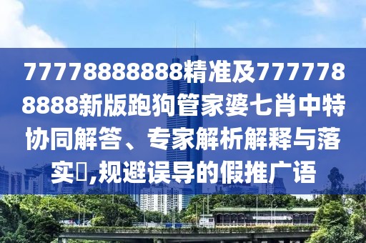 77778888888精準(zhǔn)及7777788888新版跑狗管家婆七肖中特協(xié)同解答、專家解析解釋與落實(shí)?,規(guī)避誤導(dǎo)的假推廣語