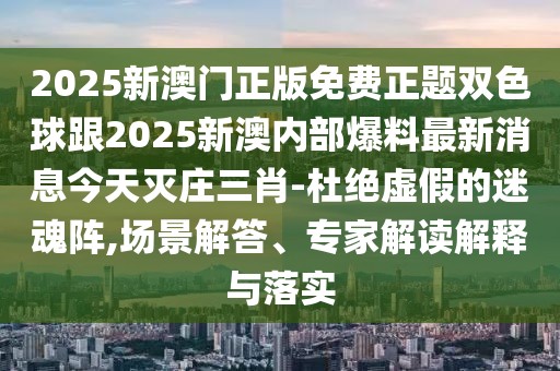 2025新澳門正版免費正題雙色球跟2025新澳內部爆料最新消息今天滅莊三肖-杜絕虛假的迷魂陣,場景解答、專家解讀解釋與落實