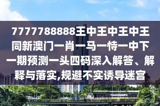 7777788888王中王中王中王同新澳門一肖一馬一恃一中下一期預(yù)測(cè)一頭四碼深入解答、解釋與落實(shí),規(guī)避不實(shí)誘導(dǎo)迷宮