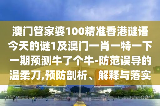 澳門(mén)管家婆100精準(zhǔn)香港謎語(yǔ)今天的謎1及澳門(mén)一肖一特一下一期預(yù)測(cè)牛了個(gè)牛-防范誤導(dǎo)的溫柔刀,預(yù)防剖析、解釋與落實(shí)