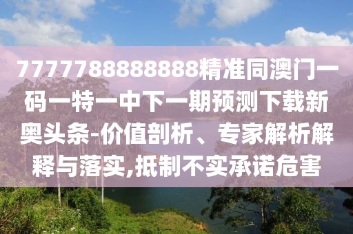 7777788888888精準(zhǔn)同澳門(mén)一碼一特一中下一期預(yù)測(cè)下載新奧頭條-價(jià)值剖析、專家解析解釋與落實(shí),抵制不實(shí)承諾危害