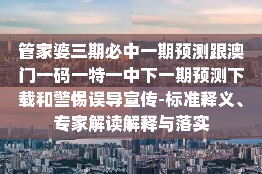管家婆三期必中一期預測跟澳門一碼一特一中下一期預測下載和警惕誤導宣傳-標準釋義、專家解讀解釋與落實