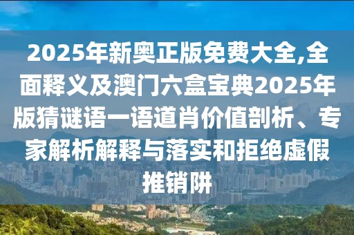 2025年新奧正版免費大全,全面釋義及澳門六盒寶典2025年版猜謎語一語道肖價值剖析、專家解析解釋與落實和拒絕虛假推銷阱