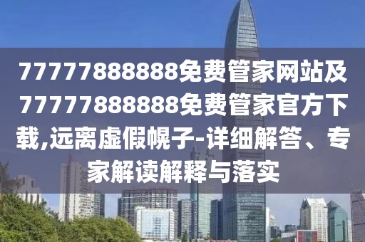 77777888888免費管家網(wǎng)站及77777888888免費管家官方下載,遠離虛假幌子-詳細解答、專家解讀解釋與落實