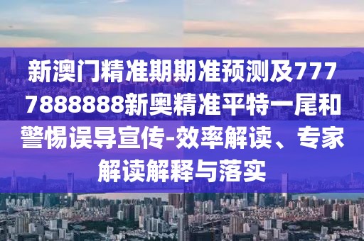 新澳門精準(zhǔn)期期準(zhǔn)預(yù)測及7777888888新奧精準(zhǔn)平特一尾和警惕誤導(dǎo)宣傳-效率解讀、專家解讀解釋與落實