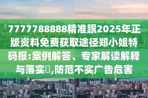 7777788888精準(zhǔn)跟2025年正版資料免費(fèi)獲取途徑鄭小姐特碼報(bào):案例解答、專家解讀解釋與落實(shí)?,防范不實(shí)廣告危害