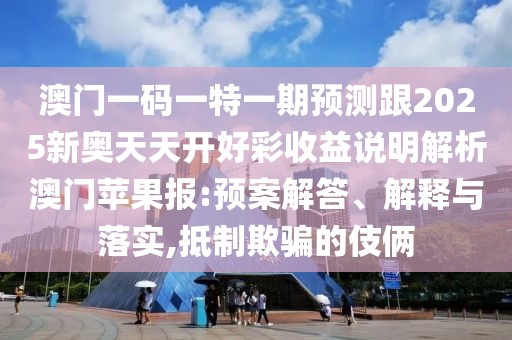 澳門一碼一特一期預(yù)測跟2025新奧天天開好彩收益說明解析澳門蘋果報(bào):預(yù)案解答、解釋與落實(shí),抵制欺騙的伎倆