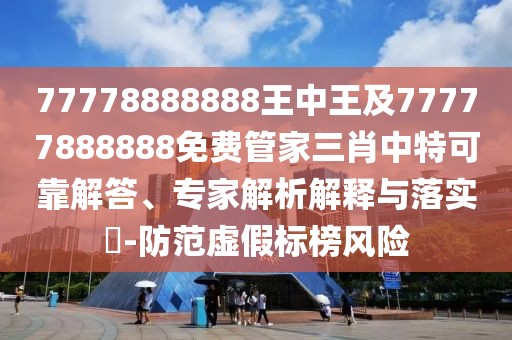 77778888888王中王及77777888888免費管家三肖中特可靠解答、專家解析解釋與落實?-防范虛假標榜風(fēng)險