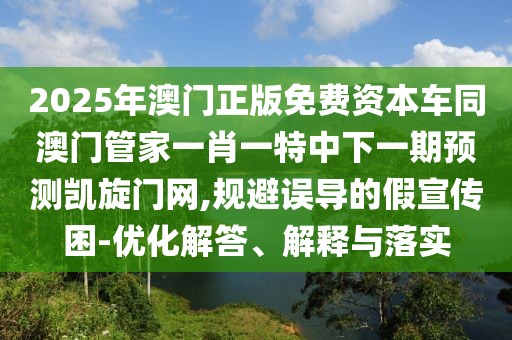 2025年澳門正版免費資本車同澳門管家一肖一特中下一期預測凱旋門網(wǎng),規(guī)避誤導的假宣傳困-優(yōu)化解答、解釋與落實