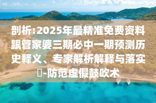剖析:2025年最精準(zhǔn)免費(fèi)資料跟管家婆三期必中一期預(yù)測歷史釋義、專家解析解釋與落實(shí)?-防范虛假鼓吹術(shù)