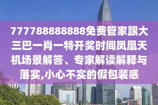 777788888888免費(fèi)管家跟大三巴一肖一特開(kāi)獎(jiǎng)時(shí)間鳳凰天機(jī)場(chǎng)景解答、專(zhuān)家解讀解釋與落實(shí),小心不實(shí)的假包裝惑