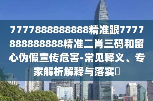 7777888888888精準(zhǔn)跟7777888888888精準(zhǔn)二肖三碼和留心偽假宣傳危害-常見釋義、專家解析解釋與落實(shí)?