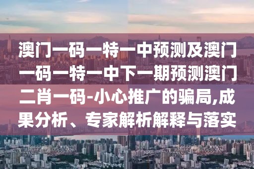 澳門一碼一特一中預(yù)測及澳門一碼一特一中下一期預(yù)測澳門二肖一碼-小心推廣的騙局,成果分析、專家解析解釋與落實