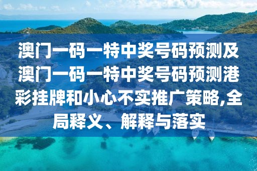 澳門一碼一特中獎(jiǎng)號(hào)碼預(yù)測(cè)及澳門一碼一特中獎(jiǎng)號(hào)碼預(yù)測(cè)港彩掛牌和小心不實(shí)推廣策略,全局釋義、解釋與落實(shí)