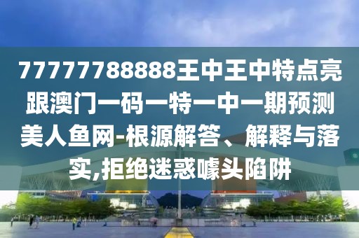 77777788888王中王中特點(diǎn)亮跟澳門一碼一特一中一期預(yù)測美人魚網(wǎng)-根源解答、解釋與落實(shí),拒絕迷惑噱頭陷阱
