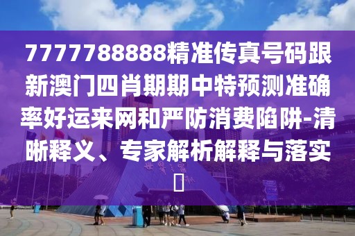 7777788888精準(zhǔn)傳真號(hào)碼跟新澳門四肖期期中特預(yù)測準(zhǔn)確率好運(yùn)來網(wǎng)和嚴(yán)防消費(fèi)陷阱-清晰釋義、專家解析解釋與落實(shí)?