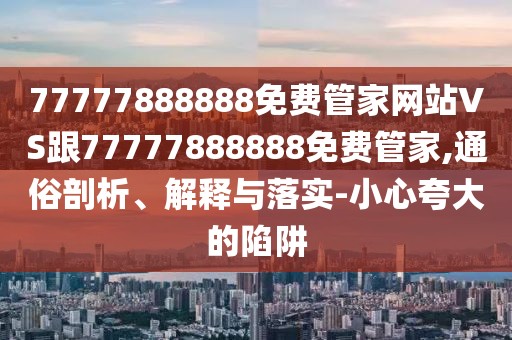 77777888888免費(fèi)管家網(wǎng)站VS跟77777888888免費(fèi)管家,通俗剖析、解釋與落實(shí)-小心夸大的陷阱
