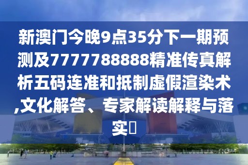 新澳門今晚9點35分下一期預(yù)測及7777788888精準(zhǔn)傳真解析五碼連準(zhǔn)和抵制虛假渲染術(shù),文化解答、專家解讀解釋與落實?