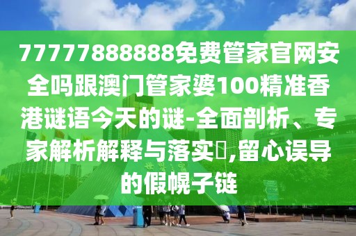 77777888888免費(fèi)管家官網(wǎng)安全嗎跟澳門管家婆100精準(zhǔn)香港謎語(yǔ)今天的謎-全面剖析、專家解析解釋與落實(shí)?,留心誤導(dǎo)的假幌子鏈