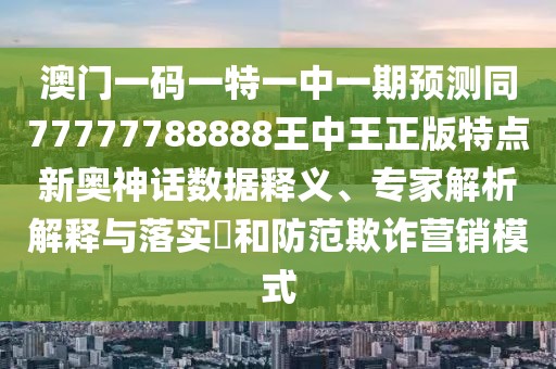澳門一碼一特一中一期預(yù)測同77777788888王中王正版特點新奧神話數(shù)據(jù)釋義、專家解析解釋與落實?和防范欺詐營銷模式