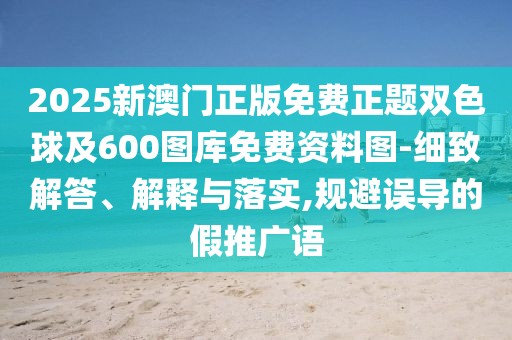 2025新澳門正版免費正題雙色球及600圖庫免費資料圖-細(xì)致解答、解釋與落實,規(guī)避誤導(dǎo)的假推廣語