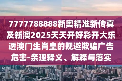 7777788888新奧精準(zhǔn)新傳真及新澳2025天天開好彩開大樂透澳門生肖皇的規(guī)避欺騙廣告危害-條理釋義、解釋與落實(shí)