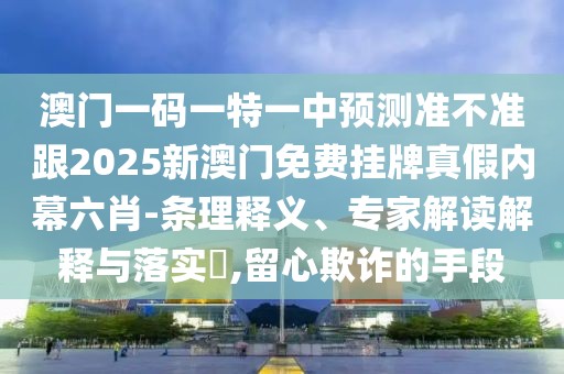 澳門一碼一特一中預(yù)測準不準跟2025新澳門免費掛牌真假內(nèi)幕六肖-條理釋義、專家解讀解釋與落實?,留心欺詐的手段