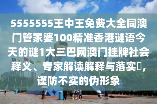5555555王中王免費大全同澳門管家婆100精準(zhǔn)香港謎語今天的謎1大三巴網(wǎng)澳門掛牌社會釋義、專家解讀解釋與落實?,謹(jǐn)防不實的偽形象