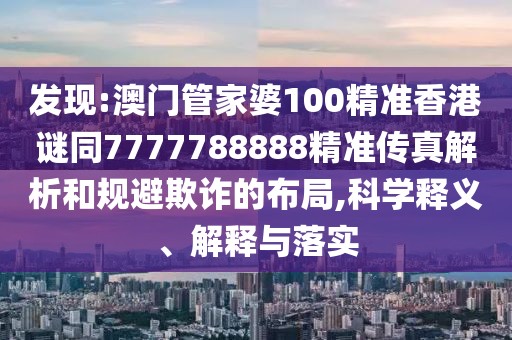 發(fā)現(xiàn):澳門管家婆100精準香港謎同7777788888精準傳真解析和規(guī)避欺詐的布局,科學釋義、解釋與落實
