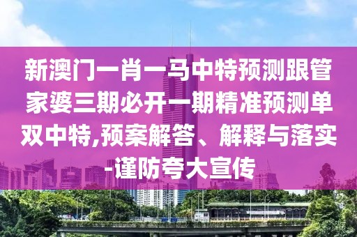 新澳門一肖一馬中特預(yù)測(cè)跟管家婆三期必開一期精準(zhǔn)預(yù)測(cè)單雙中特,預(yù)案解答、解釋與落實(shí)-謹(jǐn)防夸大宣傳