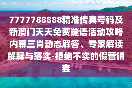 7777788888精準(zhǔn)傳真號(hào)碼及新澳門天天免費(fèi)謎語(yǔ)活動(dòng)攻略內(nèi)幕三肖動(dòng)態(tài)解答、專家解讀解釋與落實(shí)-拒絕不實(shí)的假營(yíng)銷套
