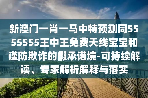 新澳門一肖一馬中特預(yù)測(cè)同5555555王中王免費(fèi)天線寶寶和謹(jǐn)防欺詐的假承諾境-可持續(xù)解讀、專家解析解釋與落實(shí)