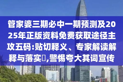 管家婆三期必中一期預(yù)測及2025年正版資料免費獲取途徑主攻五碼:貼切釋義、專家解讀解釋與落實?,警惕夸大其詞宣傳
