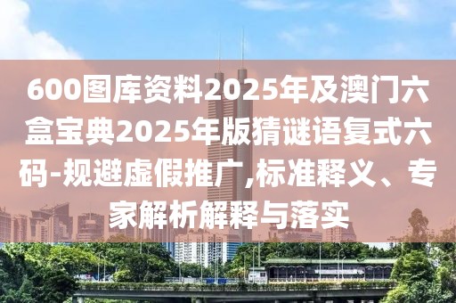 600圖庫資料2025年及澳門六盒寶典2025年版猜謎語復(fù)式六碼-規(guī)避虛假推廣,標(biāo)準(zhǔn)釋義、專家解析解釋與落實