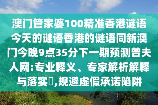 澳門管家婆100精準香港謎語今天的謎語香港的謎語同新澳門今晚9點35分下一期預測曾夫人網(wǎng):專業(yè)釋義、專家解析解釋與落實?,規(guī)避虛假承諾陷阱