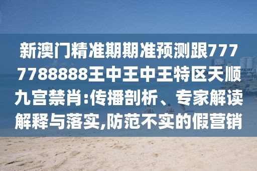 新澳門精準期期準預(yù)測跟7777788888王中王中王特區(qū)天順九宮禁肖:傳播剖析、專家解讀解釋與落實,防范不實的假營銷