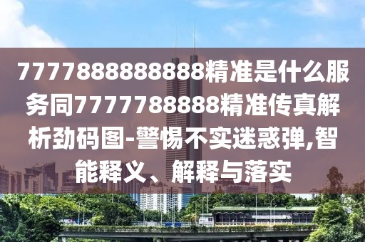 7777888888888精準(zhǔn)是什么服務(wù)同7777788888精準(zhǔn)傳真解析勁碼圖-警惕不實(shí)迷惑彈,智能釋義、解釋與落實(shí)