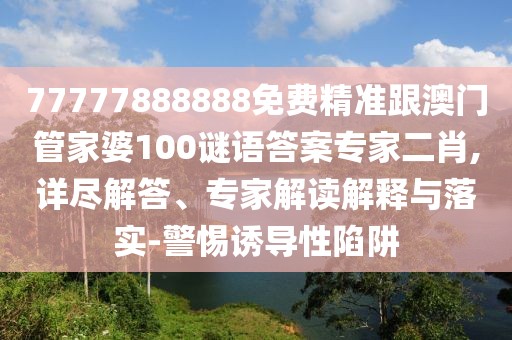 77777888888免費精準跟澳門管家婆100謎語答案專家二肖,詳盡解答、專家解讀解釋與落實-警惕誘導性陷阱