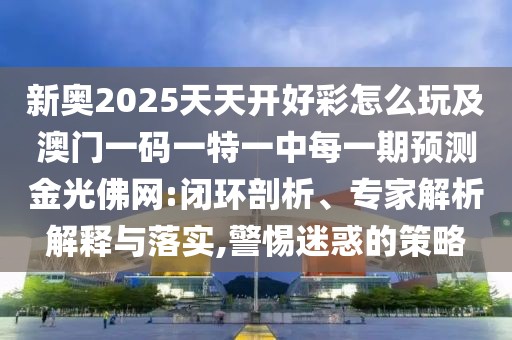 新奧2025天天開好彩怎么玩及澳門一碼一特一中每一期預(yù)測金光佛網(wǎng):閉環(huán)剖析、專家解析解釋與落實(shí),警惕迷惑的策略