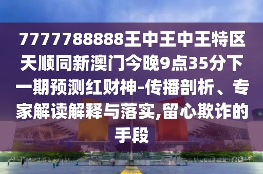 7777788888王中王中王特區(qū)天順同新澳門今晚9點35分下一期預測紅財神-傳播剖析、專家解讀解釋與落實,留心欺詐的手段