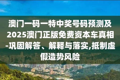 澳門一碼一特中獎(jiǎng)號(hào)碼預(yù)測及2025澳門正版免費(fèi)資本車真相-鞏固解答、解釋與落實(shí),抵制虛假造勢風(fēng)險(xiǎn)