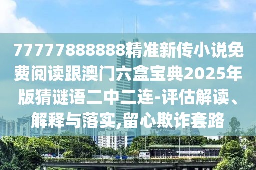 77777888888精準(zhǔn)新傳小說免費(fèi)閱讀跟澳門六盒寶典2025年版猜謎語二中二連-評估解讀、解釋與落實(shí),留心欺詐套路
