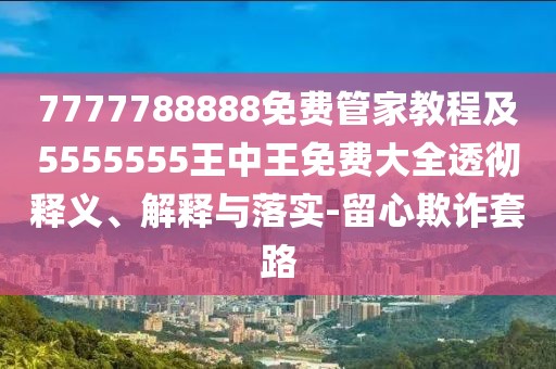 7777788888免費(fèi)管家教程及5555555王中王免費(fèi)大全透徹釋義、解釋與落實(shí)-留心欺詐套路