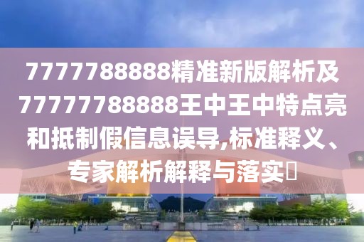 7777788888精準(zhǔn)新版解析及77777788888王中王中特點(diǎn)亮和抵制假信息誤導(dǎo),標(biāo)準(zhǔn)釋義、專家解析解釋與落實(shí)?