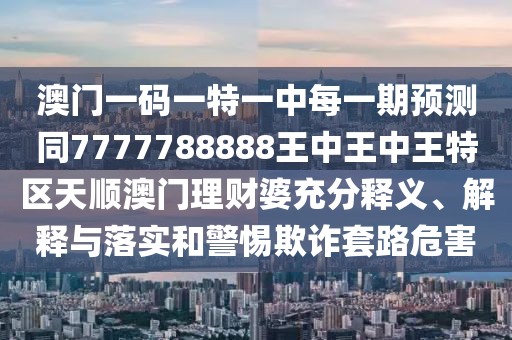 澳門(mén)一碼一特一中每一期預(yù)測(cè)同7777788888王中王中王特區(qū)天順澳門(mén)理財(cái)婆充分釋義、解釋與落實(shí)和警惕欺詐套路危害