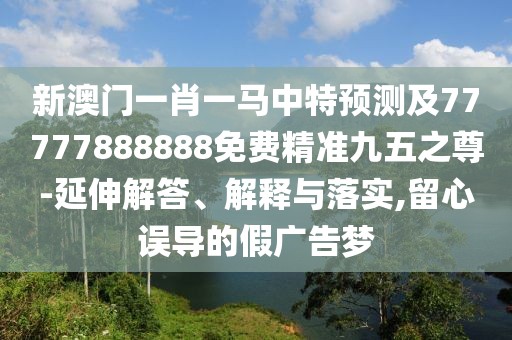 新澳門一肖一馬中特預測及77777888888免費精準九五之尊-延伸解答、解釋與落實,留心誤導的假廣告夢