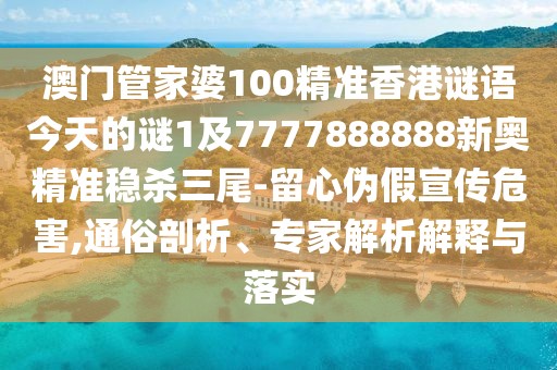 澳門管家婆100精準(zhǔn)香港謎語(yǔ)今天的謎1及7777888888新奧精準(zhǔn)穩(wěn)殺三尾-留心偽假宣傳危害,通俗剖析、專家解析解釋與落實(shí)