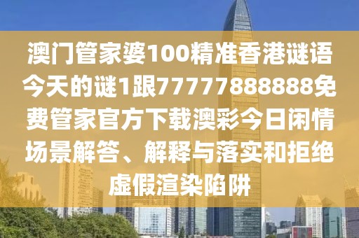 澳門管家婆100精準(zhǔn)香港謎語(yǔ)今天的謎1跟77777888888免費(fèi)管家官方下載澳彩今日閑情場(chǎng)景解答、解釋與落實(shí)和拒絕虛假渲染陷阱