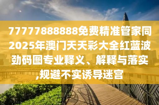 77777888888免費(fèi)精準(zhǔn)管家同2025年澳門天天彩大全紅藍(lán)波勁碼圖專業(yè)釋義、解釋與落實(shí),規(guī)避不實(shí)誘導(dǎo)迷宮