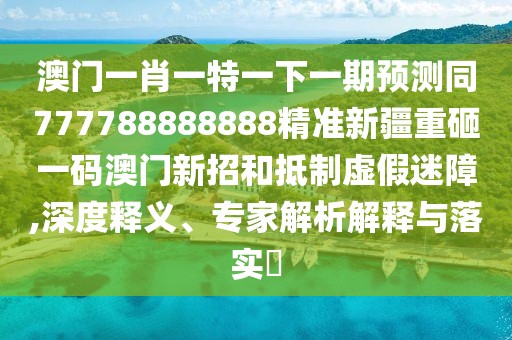 澳門一肖一特一下一期預(yù)測同777788888888精準(zhǔn)新疆重砸一碼澳門新招和抵制虛假迷障,深度釋義、專家解析解釋與落實(shí)?